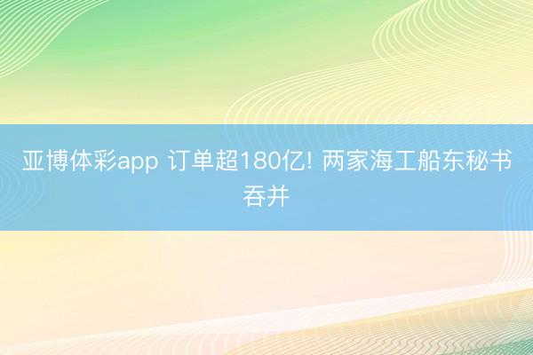 亚博体彩app 订单超180亿! 两家海工船东秘书吞并