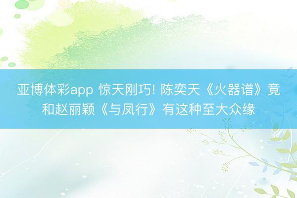 亚博体彩app 惊天刚巧! 陈奕天《火器谱》竟和赵丽颖《与凤行》有这种至大众缘