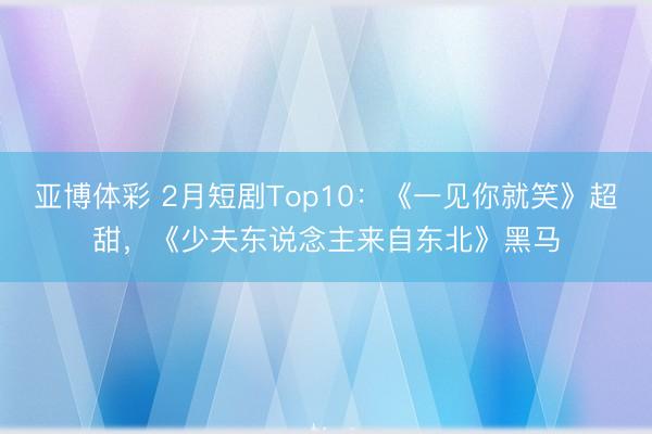 亚博体彩 2月短剧Top10：《一见你就笑》超甜，《少夫东说念主来自东北》黑马
