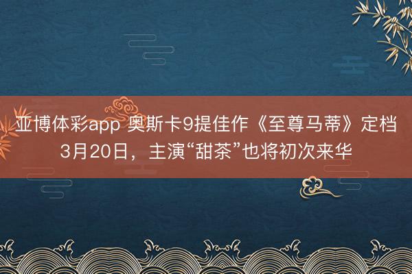 亚博体彩app 奥斯卡9提佳作《至尊马蒂》定档3月20日，主演“甜茶”也将初次来华