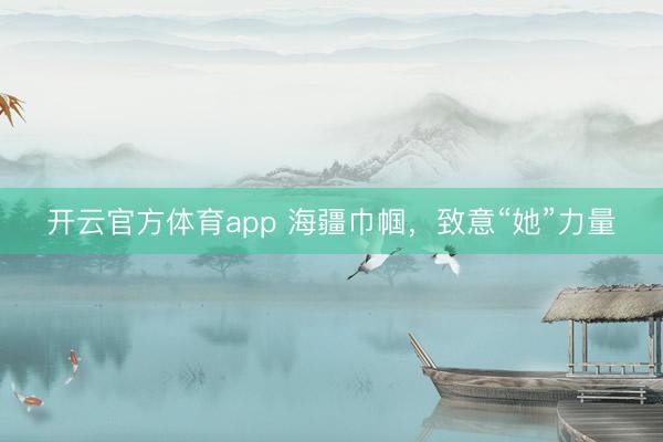 开云官方体育app 海疆巾帼，致意“她”力量
