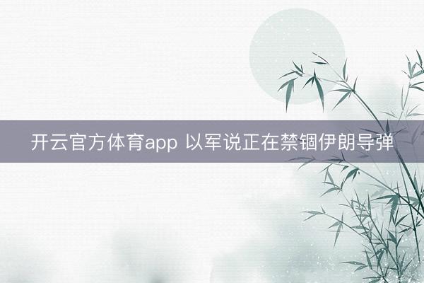 开云官方体育app 以军说正在禁锢伊朗导弹