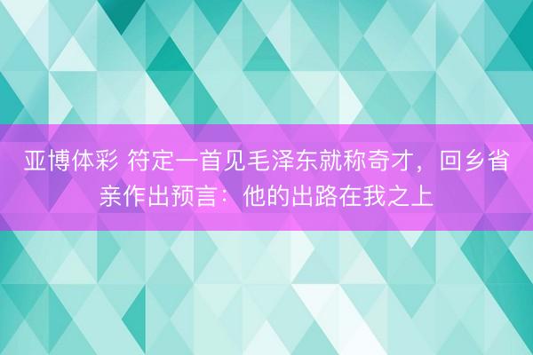 亚博体彩 符定一首见毛泽东就称奇才，回乡省亲作出预言：他的出路在我之上