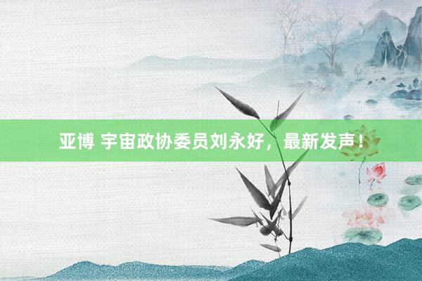 亚博 宇宙政协委员刘永好，最新发声！