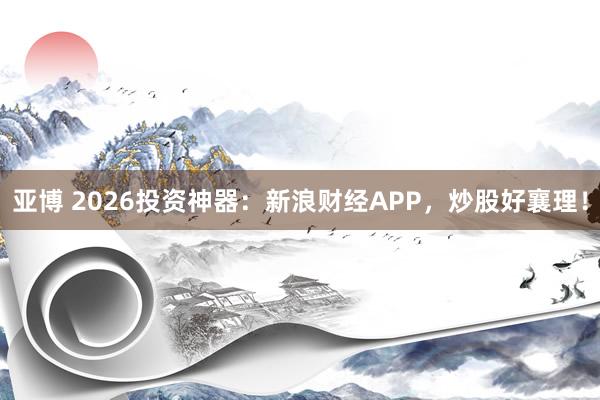 亚博 2026投资神器：新浪财经APP，炒股好襄理！