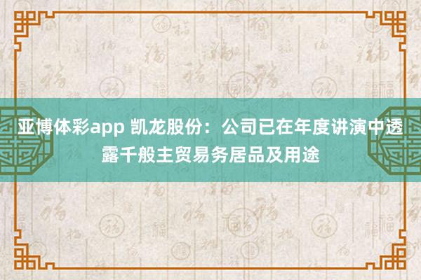 亚博体彩app 凯龙股份：公司已在年度讲演中透露千般主贸易务居品及用途