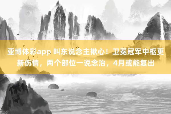 亚博体彩app 叫东说念主揪心！卫冕冠军中枢更新伤情，两个部位一说念治，4月或能复出