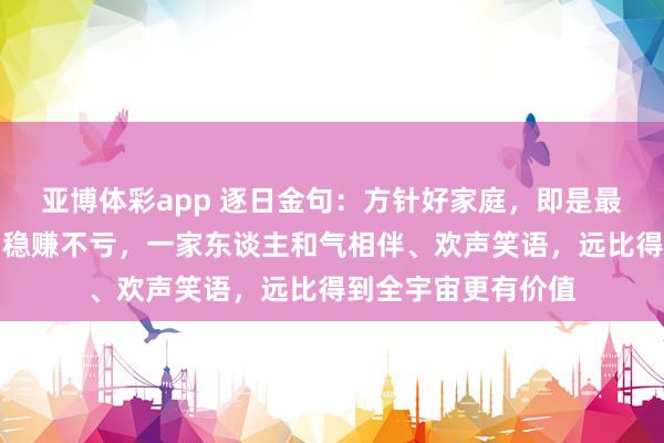 亚博体彩app 逐日金句：方针好家庭，即是最巩固的成绩神气，稳赚不亏，一家东谈主和气相伴、欢声笑语，远比得到全宇宙更有价值
