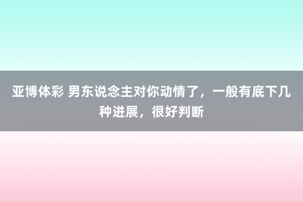 亚博体彩 男东说念主对你动情了，一般有底下几种进展，很好判断