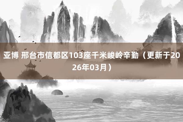 亚博 邢台市信都区103座千米峻岭辛勤（更新于2026年03月）