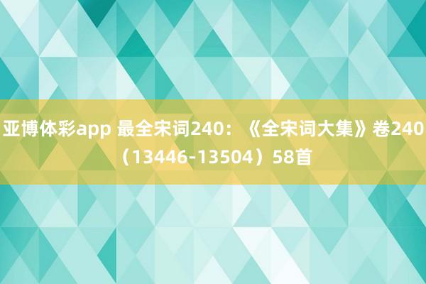 亚博体彩app 最全宋词240：《全宋词大集》卷240（13446-13504）58首
