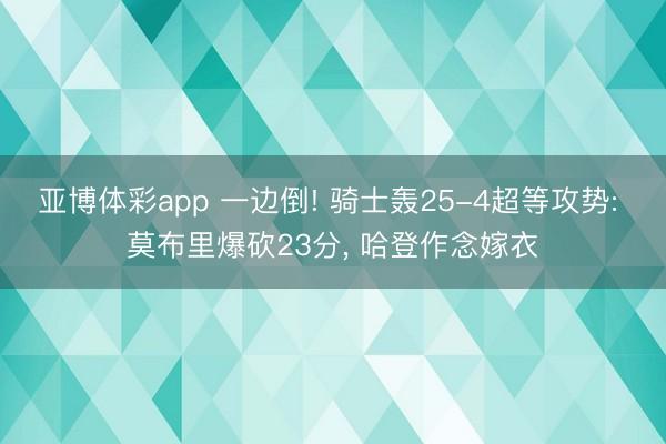 亚博体彩app 一边倒! 骑士轰25-4超等攻势: 莫布里爆砍23分, 哈登作念嫁衣