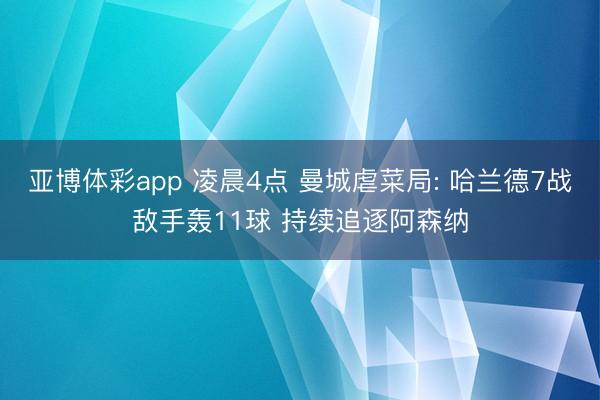 亚博体彩app 凌晨4点 曼城虐菜局: 哈兰德7战敌手轰11球 持续追逐阿森纳