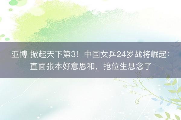 亚博 掀起天下第3！中国女乒24岁战将崛起：直面张本好意思和，抢位生悬念了
