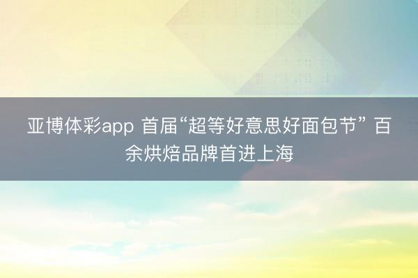 亚博体彩app 首届“超等好意思好面包节” 百余烘焙品牌首进上海