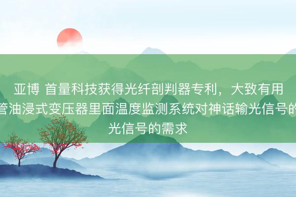 亚博 首量科技获得光纤剖判器专利，大致有用地经管油浸式变压器里面温度监测系统对神话输光信号的需求