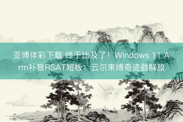 亚博体彩下载 终于比及了!Windows 11 Arm补皆RSAT短板:云尔束缚奇迹器解放