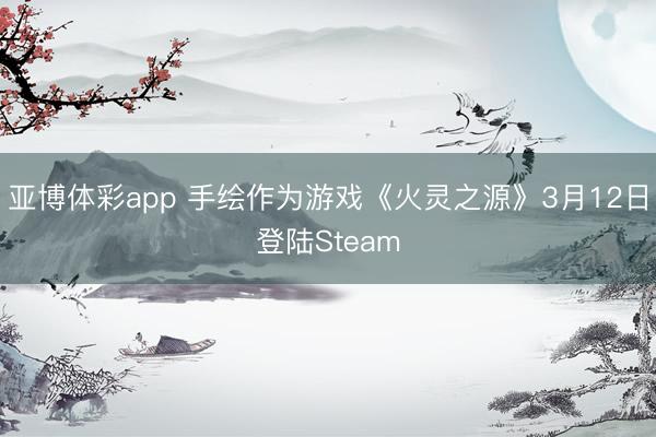 亚博体彩app 手绘作为游戏《火灵之源》3月12日登陆Steam