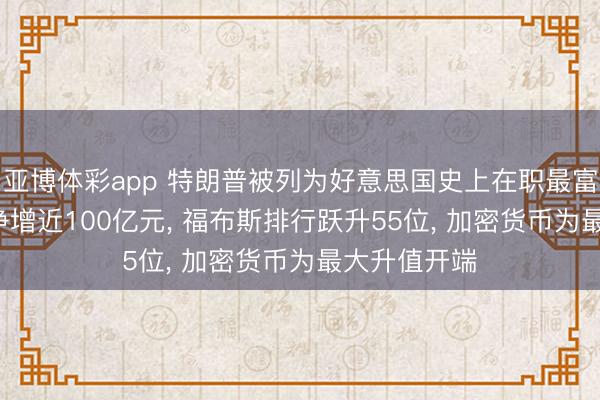 亚博体彩app 特朗普被列为好意思国史上在职最富总统， 一年净增近100亿元， 福布斯排行跃升55位， 加密货币为最大升值开端