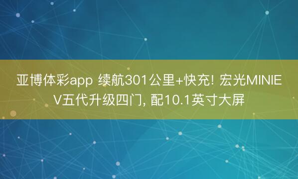 亚博体彩app 续航301公里+快充! 宏光MINIEV五代升级四门， 配10.1英寸大屏