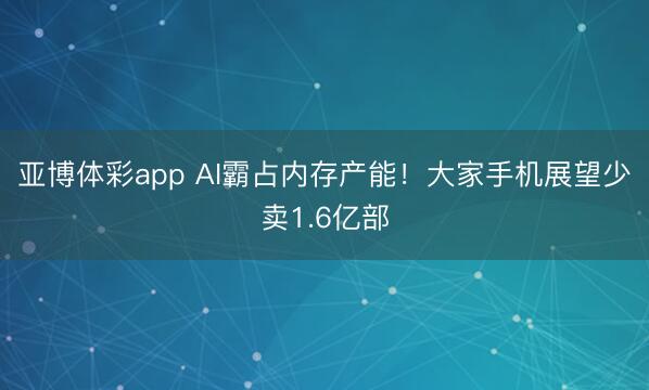 亚博体彩app AI霸占内存产能!大家手机展望少卖1.6亿部