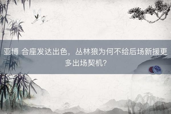 亚博 合座发达出色，丛林狼为何不给后场新援更多出场契机？