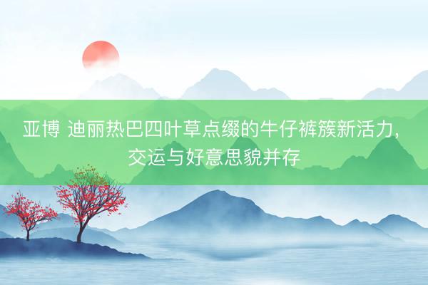 亚博 迪丽热巴四叶草点缀的牛仔裤簇新活力，<a href=