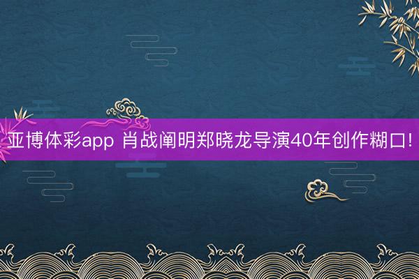 亚博体彩app 肖战阐明郑晓龙导演40年创作糊口!