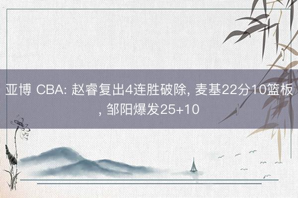 亚博 CBA: 赵睿复出4连胜破除, 麦基22分10篮板, 邹阳爆发25+10