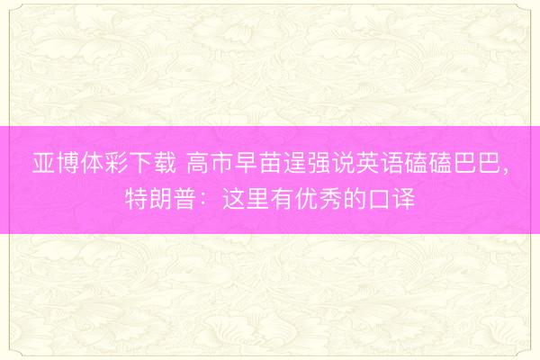 亚博体彩下载 高市早苗逞强说英语磕磕巴巴,特朗普:这里有优秀的口译