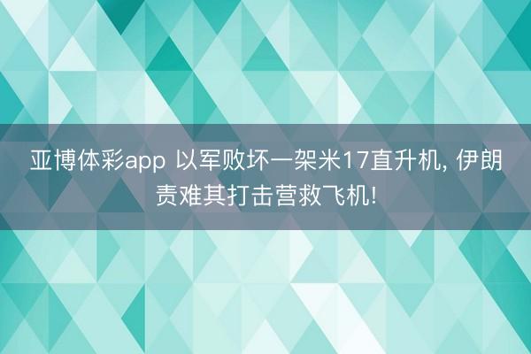 亚博体彩app 以军败坏一架米17直升机， 伊朗责难其打击营救飞机!