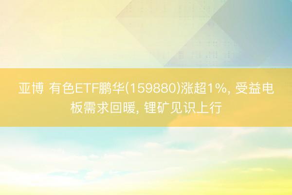 亚博 有色ETF鹏华(159880)涨超1%， 受益电板需求回暖， 锂矿见识上行