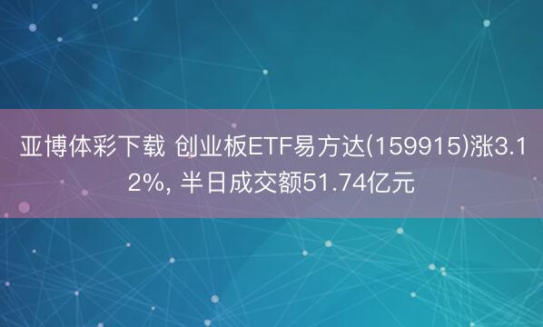 亚博体彩下载 创业板ETF易方达(159915)涨3.12%， 半日成交额51.74亿元