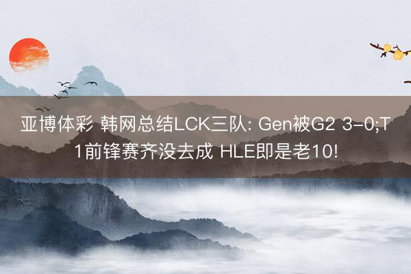 亚博体彩 韩网总结LCK三队: Gen被G2 3-0;T1前锋赛齐没去成 HLE即是老10!