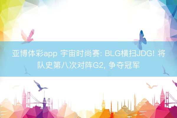 亚博体彩app 宇宙时尚赛: BLG横扫JDG! 将队史第八次对阵G2， 争夺冠军
