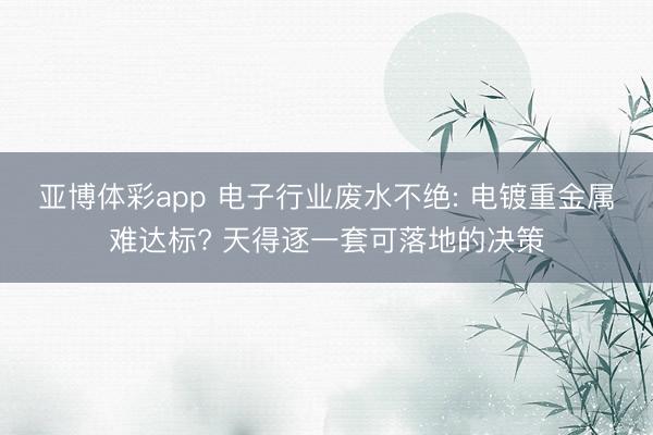 亚博体彩app 电子行业废水不绝: 电镀重金属难达标? 天得逐一套可落地的决策