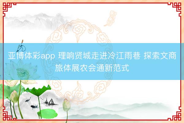 亚博体彩app 理响贤城走进冷江雨巷 探索文商旅体展农会通新范式