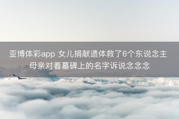 亚博体彩app 女儿捐献遗体救了6个东说念主 母亲对着墓碑上的名字诉说念念念