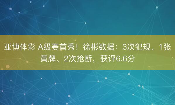 亚博体彩 A级赛首秀！徐彬数据：3次犯规、1张黄牌、2次抢断，获评6.6分