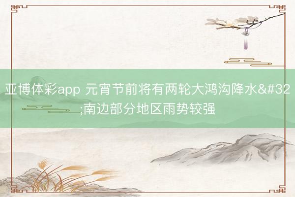 亚博体彩app 元宵节前将有两轮大鸿沟降水 南边部分地区雨势较强