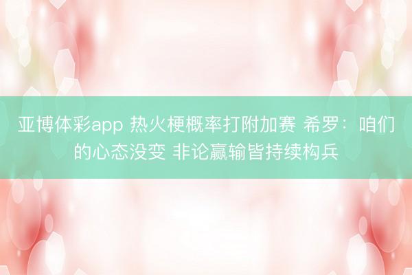 亚博体彩app 热火梗概率打附加赛 希罗：咱们的心态没变 非论赢输皆持续构兵