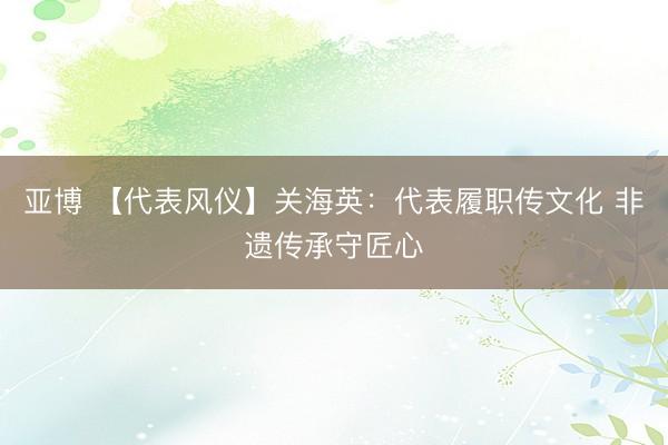 亚博 【代表风仪】关海英：代表履职传文化 非遗传承守匠心