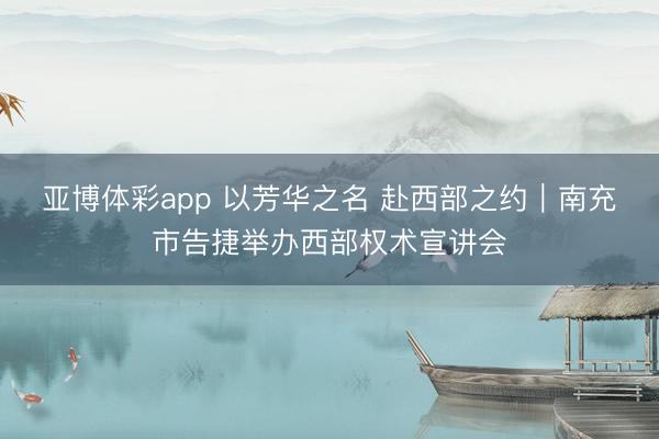 亚博体彩app 以芳华之名 赴西部之约｜南充市告捷举办西部权术宣讲会