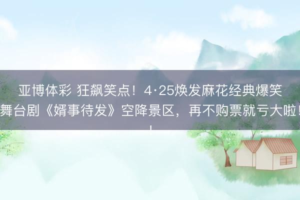 亚博体彩 狂飙笑点！4·25焕发麻花经典爆笑舞台剧《婿事待发》空降景区，再不购票就亏大啦！