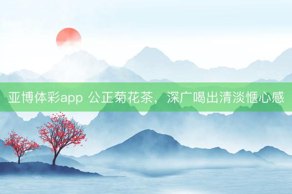 亚博体彩app 公正菊花茶,深广喝出清淡惬心感