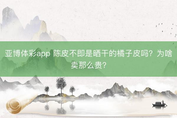 亚博体彩app 陈皮不即是晒干的橘子皮吗?为啥卖那么贵?