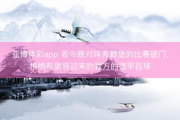 亚博体彩app 若今晚对阵弗赖堡的比赛破门，格纳布里将迎来的我方的德甲百球