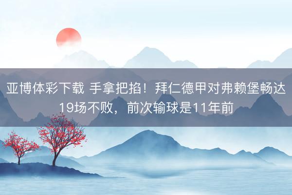 亚博体彩下载 手拿把掐!拜仁德甲对弗赖堡畅达19场不败,前次输球是11年前