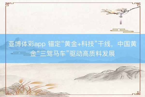 亚博体彩app 锚定“黄金+科技”干线,中国黄金“三驾马车”驱动高质料发展