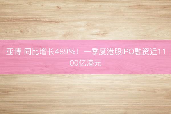 亚博 同比增长489%！一季度港股IPO融资近1100亿港元